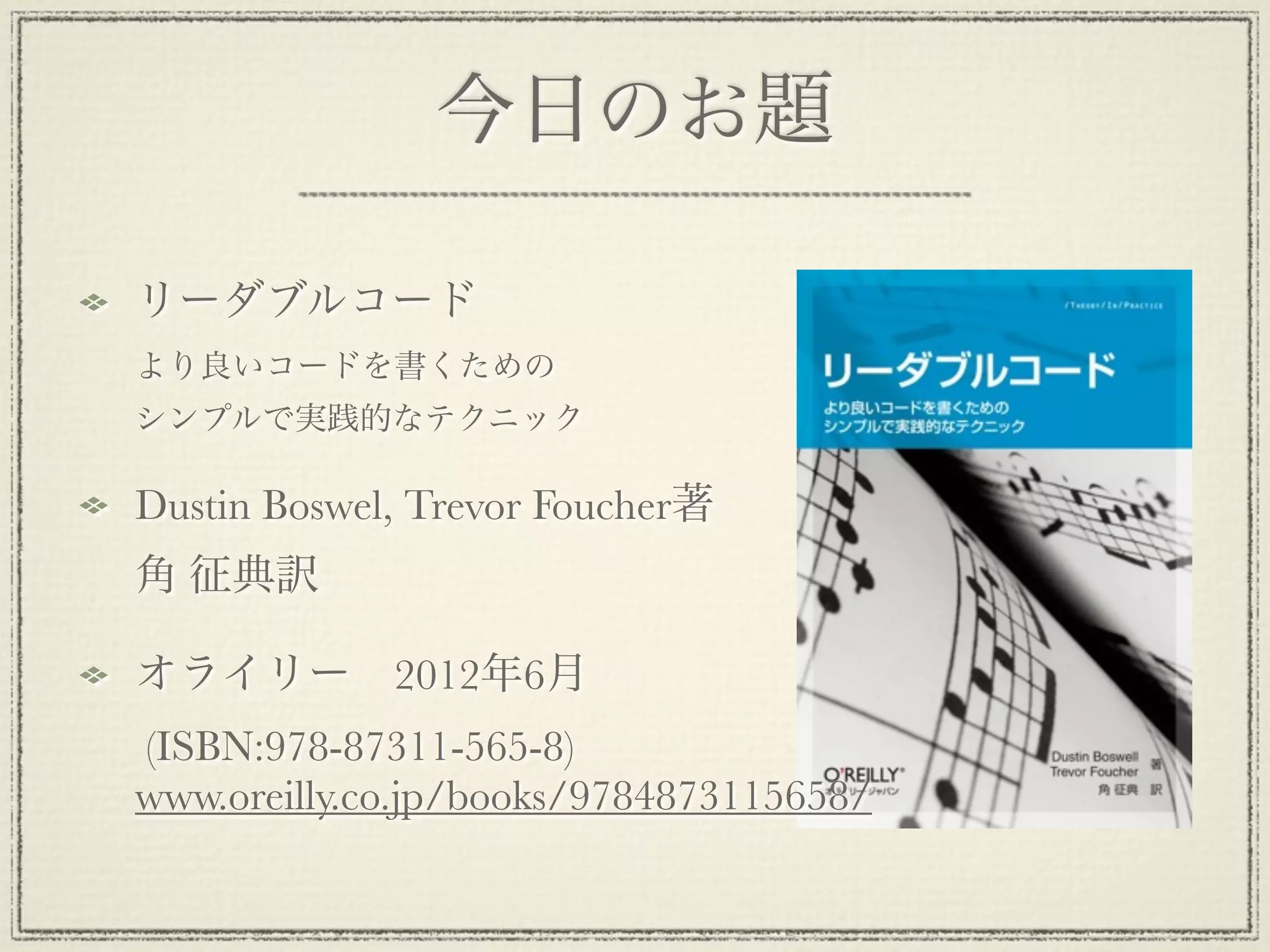 今日のお題

リーダブルコード
より良いコードを書くための
シンプルで実践的なテクニック

Dustin Boswel, Trevor Foucher著
角 征典訳

オライリー 2012年6月
(ISBN:978-87311-565-8)
www.oreilly.co.jp/books/9784873115658/
 
