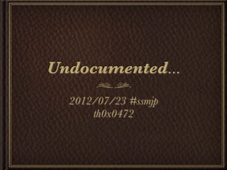 Undocumented...
  2012/07/23 #ssmjp
      th0x0472
 