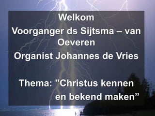 Welkom
Voorganger ds Sijtsma – van
         Oeveren
Organist Johannes de Vries

 Thema: ”Christus kennen
        en bekend maken”
 