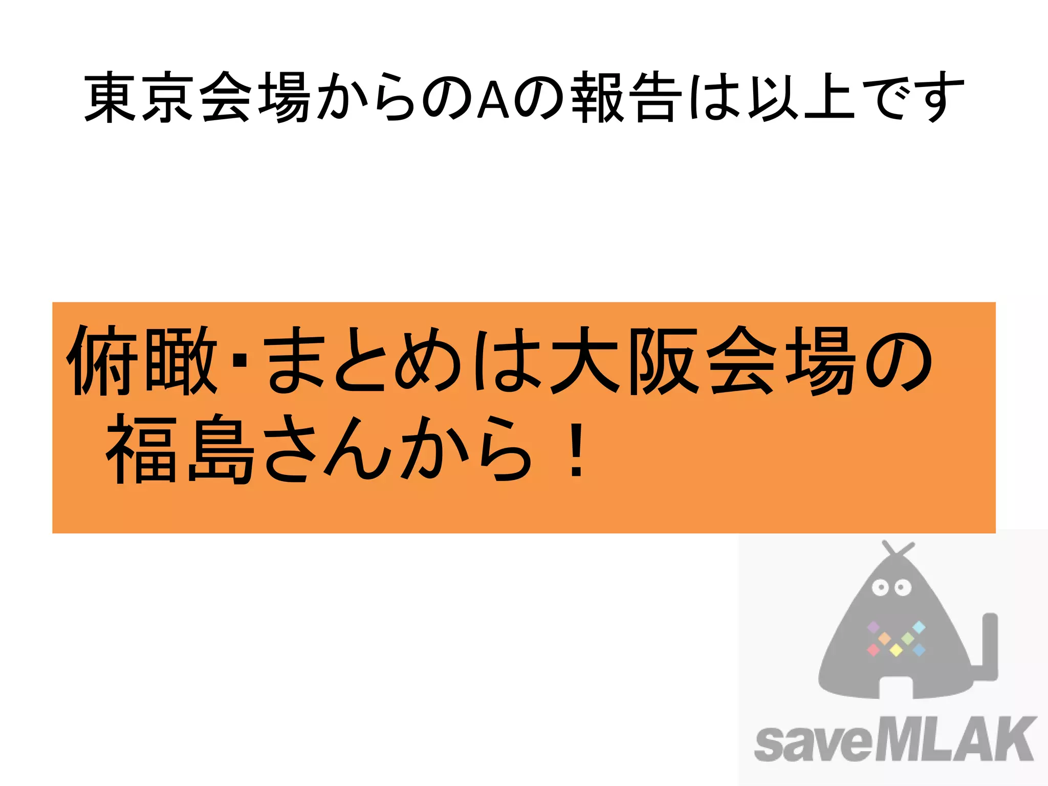 東京会場からのAの報告は以上です



俯瞰・まとめは大阪会場の
福島さんから！
 