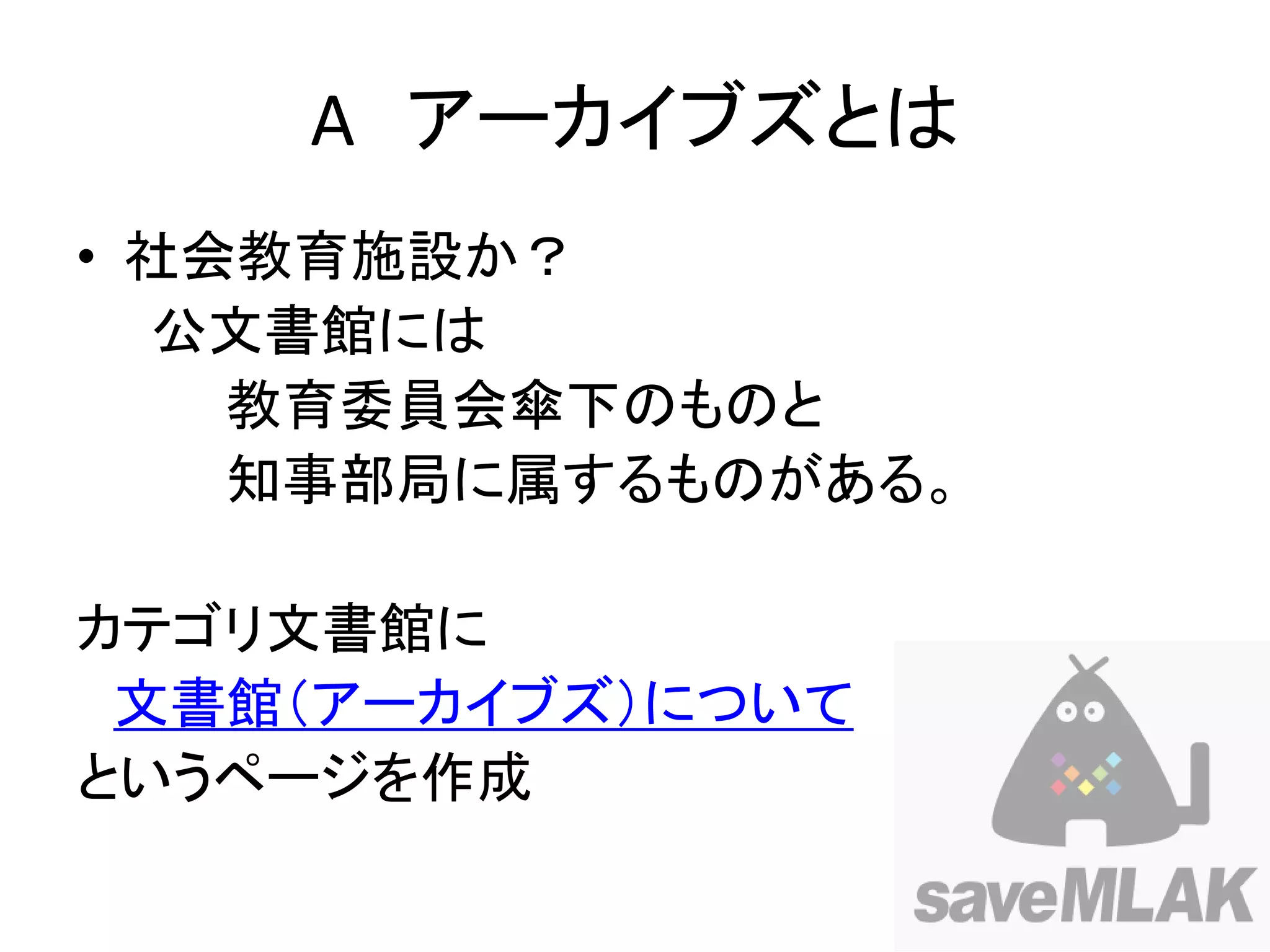 A アーカイブズとは
• 社会教育施設か？
  公文書館には
    教育委員会傘下のものと
    知事部局に属するものがある。

カテゴリ文書館に
 文書館（アーカイブズ）について
というページを作成
 