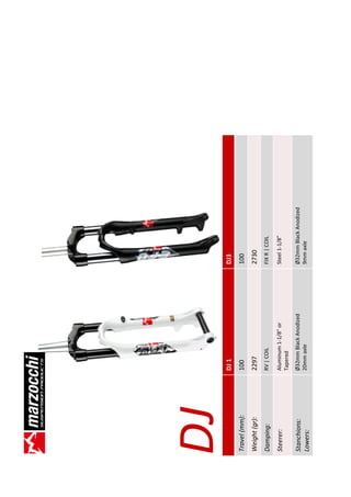 DJ             DJ 1                   DJ3
Travel (mm):   100                    100
Weight (gr):   2297                   2730
Damping:       RV | COIL              FIX R | COIL

Steerer:       Aluminum 1-1/8” or     Steel 1-1/8”
               Tapered

Stanchions:    Ø32mm Black Anodized   Ø32mm Black Anodized
Lowers:        20mm axle              9mm axle
 