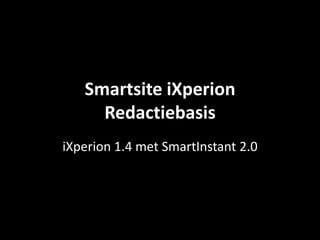 Smartsite iXperion
     Redactiebasis
iXperion 1.4 met SmartInstant 2.0
 