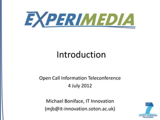 Introduction

Open Call Information Teleconference
             4 July 2012

   Michael Boniface, IT Innovation
  (mjb@it-innovation.soton.ac.uk)
 