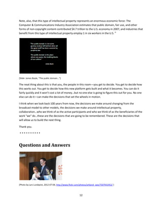 [Slide: Kolenboer / Coal merchant, from the Nationaal Archief, NL, on the Flickr Commons
http://www.flickr.com/photos/nationaalarchief/3281460486/ ]

This guy is carrying coal.

When was the last time you saw someone carry coal?

When was the last time you saw one of your curators carrying coal to heat their office?

We decided, somehow, without ever really consciously making the decision, that we would not require
curators to bring coal to the office every day to burn for heat. Did you see a memo about that? No. We
made some assumptions in the 20th century about what we would provide our knowledge workers with
so that they could be successful. We provide them with coal, electricity, heat, water, phones,
computers, light—we take care of a lot of stuff so they don't have to worry about those things. This new
stuff, this web stuff, this collaboration and crowdsourcing stuff is really just part of the platform of the
21st century workplace. This is what knowledge workers need to be successful now. And we can make
this hard…we can make this transition from what we did 10 or 20 or 50 years ago to what we're clearly
going to be doing as institutions 20 years from now…we can make the transition slow and painful and
bureaucratic, or we can get out of the way. Because if we don't, this work is going to happen anyway,
without us. We might as well be that helpful sidekick, not the orc.




[Slide: "No known copyright restrictions" statement from the Flickr Commons.]

The thing that lubricates so much of this new kind of working is intellectual property policy. These
images in Flickr can become a platform, can become useful to people because these particular images
are labeled with "no known copyright restrictions."

Copyright can be a great thing. Copyright is very complicated, when it's complicated—but when it's not,
it's very very simple. Many of the items in heritage collections have, as my colleague Merete Sanderhoff
from the National Gallery of Denmark says, "been in the public domain for centuries."v They have been
available for citizens to reuse for any purpose whatsoever, without restrictions, for centuries. We need
to let go of these resources a little bit. The free flow of resources is the oil that lubricates the machinery
of progress.




                                                             11
 