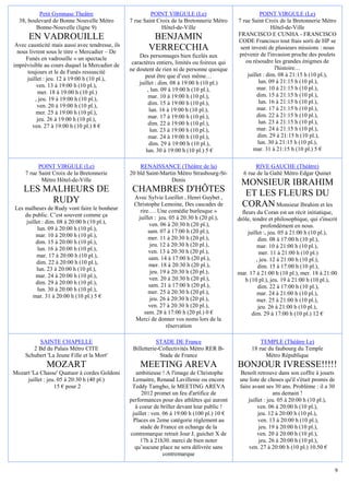 Petit Gymnase Theâtre                           POINT VIRGULE (Le)                              POINT VIRGULE (Le)
  38, boulevard de Bonne Nouvelle Métro           7 rue Saint Croix de la Bretonnerie Métro     7 rue Saint Croix de la Bretonnerie Métro
         Bonne-Nouvelle (ligne 9)                               Hôtel-de-Ville                                  Hôtel-de-Ville
                                                                                                FRANCISCO E CUNHA - FRANCISCO
      EN VADROUILLE                                        BENJAMIN                             CODE Francisco tout frais sorti de HP se
 Avec causticité mais aussi avec tendresse, ils
  nous livrent sous le titre « Mercadier – De
                                                          VERRECCHIA                             sent investi de plusieurs missions : nous
                                                      Des personnages bien ficelés aux          prévenir de l'invasion proche des poulets
     Funès en vadrouille » un spectacle                                                            ou résoudre les grandes énigmes de
imprévisible au cours duquel la Mercadier de       caractères entiers, limités ou foireux qui
                                                  ne doutent de rien ni de personne quoique                      l'histoire…
      toujours et le de Funès ressuscité                                                            juillet : dim. 08 à 21:15 h (10 pl.),
      juillet : jeu. 12 à 19:00 h (10 pl.),              peut être que d’eux même…
                                                      juillet : dim. 08 à 19:00 h (10 pl.)                lun. 09 à 21:15 h (10 pl.),
           ven. 13 à 19:00 h (10 pl.),                                                                   mar. 10 à 21:15 h (10 pl.),
           mer. 18 à 19:00 h (10 pl.)                     , lun. 09 à 19:00 h (10 pl.),
                                                          mar. 10 à 19:00 h (10 pl.),                    dim. 15 à 21:15 h (10 pl.),
          , jeu. 19 à 19:00 h (10 pl.),                                                                   lun. 16 à 21:15 h (10 pl.),
           ven. 20 à 19:00 h (10 pl.),                    dim. 15 à 19:00 h (10 pl.),
                                                           lun. 16 à 19:00 h (10 pl.),                   mar. 17 à 21:15 h (10 pl.),
          mer. 25 à 19:00 h (10 pl.),                                                                    dim. 22 à 21:15 h (10 pl.),
           jeu. 26 à 19:00 h (10 pl.),                    mar. 17 à 19:00 h (10 pl.),
                                                          dim. 22 à 19:00 h (10 pl.),                     lun. 23 à 21:15 h (10 pl.),
         ven. 27 à 19:00 h (10 pl.) 8 €                                                                  mar. 24 à 21:15 h (10 pl.),
                                                           lun. 23 à 19:00 h (10 pl.),
                                                          mar. 24 à 19:00 h (10 pl.),                    dim. 29 à 21:15 h (10 pl.),
                                                           dim. 29 à 19:00 h (10 pl.),                   lun. 30 à 21:15 h (10 pl.),
                                                         lun. 30 à 19:00 h (10 pl.) 5 €                mar. 31 à 21:15 h (10 pl.) 5 €

           POINT VIRGULE (Le)                         RENAISSANCE (Théâtre de la)                      RIVE GAUCHE (Théâtre)
     7 rue Saint Croix de la Bretonnerie          20 bld Saint-Martin Métro Strasbourg-St-        6 rue de la Gaîté Métro Edgar Quinet
            Métro Hôtel-de-Ville                                   Denis
                                                                                                 MONSIEUR IBRAHIM
    LES MALHEURS DE                                CHAMBRES D'HÔTES                               ET LES FLEURS DU
                                                    Avec Sylvie Loeillet , Henri Guybet ,
         RUDY                                       Christophe Lemoine, Des cascades de          CORAN Monsieur Ibrahim et les
Les malheurs de Rudy vont faire le bonheur            rire…. Une comédie burlesque »
    du public. C’est souvent comme ça                                                             fleurs du Coran est un récit initiatique,
                                                     juillet : jeu. 05 à 20:30 h (20 pl.),      drôle, tendre et philosophique, qui s'inscrit
    juillet : dim. 08 à 20:00 h (10 pl.),                  ven. 06 à 20:30 h (20 pl.),
          lun. 09 à 20:00 h (10 pl.),                                                                       profondément en nous.
                                                          sam. 07 à 17:00 h (20 pl.),                juillet :, jeu. 05 à 21:00 h (10 pl.),
         mar. 10 à 20:00 h (10 pl.),                      mer. 11 à 20:30 h (20 pl.),
         dim. 15 à 20:00 h (10 pl.),                                                                      dim. 08 à 17:00 h (10 pl.),
                                                           jeu. 12 à 20:30 h (20 pl.),                    mar. 10 à 21:00 h (10 pl.),
          lun. 16 à 20:00 h (10 pl.),                     ven. 13 à 20:30 h (20 pl.),
         mar. 17 à 20:00 h (10 pl.),                                                                      mer. 11 à 21:00 h (10 pl.)
                                                          sam. 14 à 17:00 h (20 pl.),                    , jeu. 12 à 21:00 h (10 pl.),
         dim. 22 à 20:00 h (10 pl.),                      mer. 18 à 20:30 h (20 pl.),
         lun. 23 à 20:00 h (10 pl.),                                                                      dim. 15 à 17:00 h (10 pl.),
                                                           jeu. 19 à 20:30 h (20 pl.),          mar. 17 à 21:00 h (10 pl.), mer. 18 à 21:00
         mar. 24 à 20:00 h (10 pl.),                       ven. 20 à 20:30 h (20 pl.),
         dim. 29 à 20:00 h (10 pl.),                                                                h (10 pl.), jeu. 19 à 21:00 h (10 pl.),
                                                          sam. 21 à 17:00 h (20 pl.),                     dim. 22 à 17:00 h (10 pl.),
          lun. 30 à 20:00 h (10 pl.),                     mer. 25 à 20:30 h (20 pl.),
       mar. 31 à 20:00 h (10 pl.) 5 €                                                                     mar. 24 à 21:00 h (10 pl.),
                                                           jeu. 26 à 20:30 h (20 pl.),                    mer. 25 à 21:00 h (10 pl.),
                                                          ven. 27 à 20:30 h (20 pl.),                     jeu. 26 à 21:00 h (10 pl.),
                                                        sam. 28 à 17:00 h (20 pl.) 0 €                 dim. 29 à 17:00 h (10 pl.) 12 €
                                                    Merci de donner vos noms lors de la
                                                                  réservation

          SAINTE CHAPELLE                                     STADE DE France                             TEMPLE (Théâtre Le)
        2 Bd du Palais Métro CITE                  Billetterie-Collectivités Métro RER B-             18 rue du faubourg du Temple
     Schubert 'La Jeune Fille et la Mort'                      Stade de France                              Métro République
              MOZART                                  MEETING AREVA                             BONJOUR IVRESSE!!!!!
Mozart 'La Chasse' Quatuor à cordes Goldoni          ambitieuse ! A l'image de Christophe        Benoît retrouve dans son coffre à jouets
     juillet : jeu. 05 à 20:30 h (40 pl.)          Lemaitre, Renaud Lavillenie ou encore         une liste de choses qu'il s'était promis de
                  15 € pour 2                      Teddy Tamgho, le MEETING AREVA                faire avant ses 30 ans. Problème : il a 30
                                                       2012 promet un feu d'artifice de                           ans demain !
                                                  performances pour des athlètes qui auront          juillet : jeu. 05 à 20:00 h (10 pl.),
                                                    à coeur de briller devant leur public !              ven. 06 à 20:00 h (10 pl.),
                                                   juillet : ven. 06 à 19:00 h (100 pl.) 10 €             jeu. 12 à 20:00 h (10 pl.),
                                                   Places en 2eme catégorie règlement au                  ven. 13 à 20:00 h (10 pl.),
                                                       stade de France en echange de la                   jeu. 19 à 20:00 h (10 pl.),
                                                  contremarque retrait Jour J, guichet X de              ven. 20 à 20:00 h (10 pl.),
                                                       17h à 21h30. merci de bien noter                   jeu. 26 à 20:00 h (10 pl.),
                                                    qu’aucune place ne sera délivrée sans            ven. 27 à 20:00 h (10 pl.) 10.50 €
                                                                  contremarque

                                                                                                                                           9
 