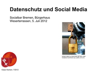 Datenschutz und Social Media
         Socialbar Bremen, Bürgerhaus
         Weserterrassen, 5. Juli 2012




                                        locked steel by darwinbell @ flickr unter
                                        Creative Commons by Lizenz 2.0 U.S.




Claas Hanken, 7/2012
 