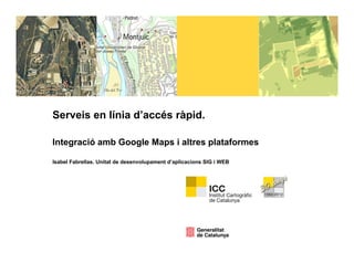 Serveis en línia d’accés ràpid.
                           p

Integració amb Google Maps i altres plataformes

Isabel Fabrellas. Unitat de desenvolupament d’aplicacions SIG i WEB
 