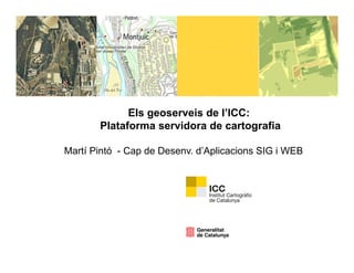 Els geoserveis de l’ICC:
       Plataforma servidora de cartografia

Martí Pintó - Cap de Desenv. d Aplicacions SIG i WEB
                             d’Aplicacions
 
