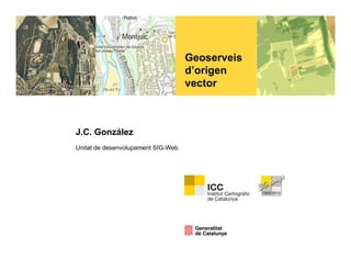 Geoserveis
                                    d’origen
                                    vector



J.C. González
Unitat de desenvolupament SIG-Web
 