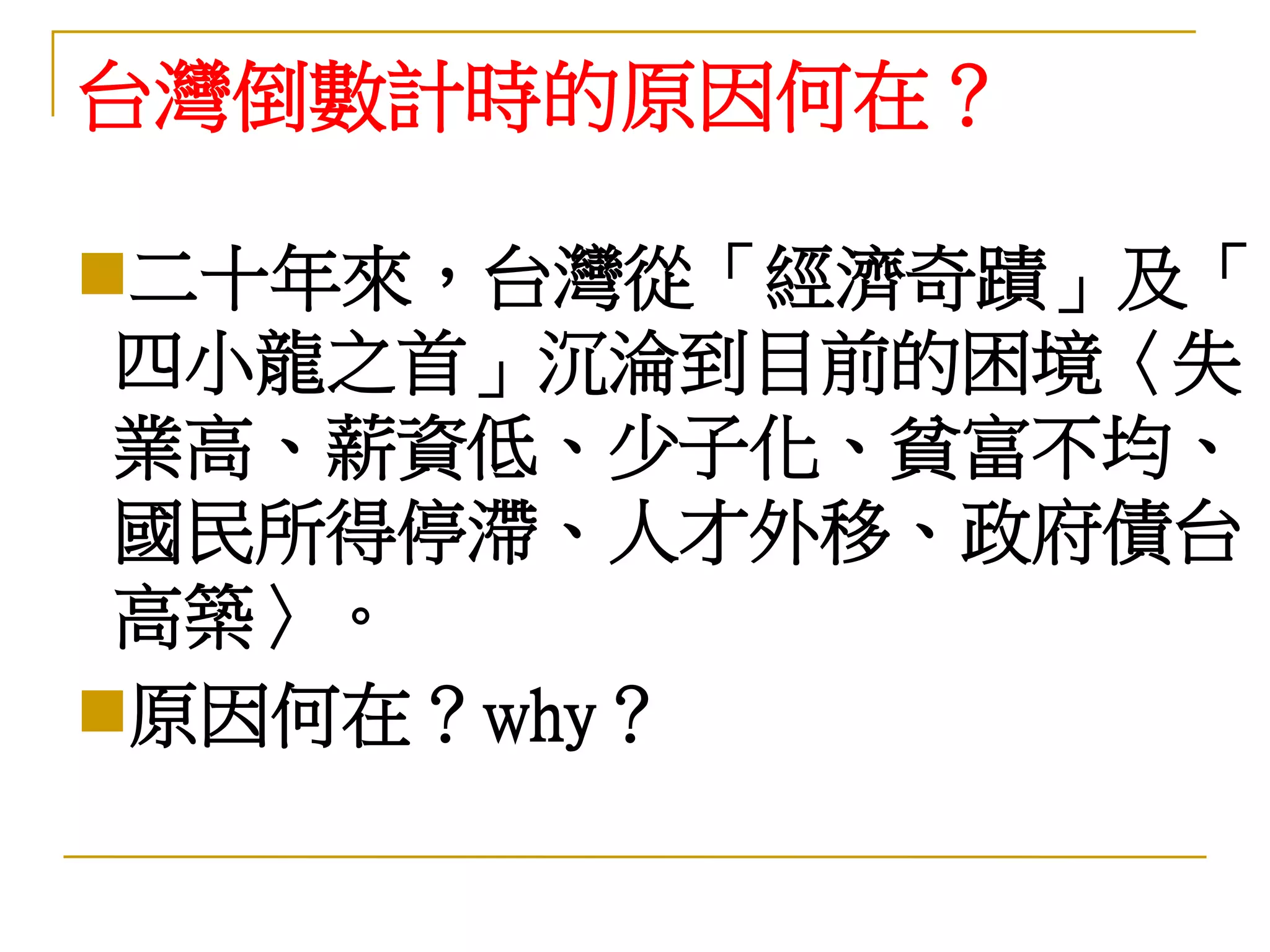 台灣倒數計時的原因何在？

二十年來，台灣從「經濟奇蹟」及「
 四小龍之首」沉淪到目前的困境〈失
 業高、薪資低、少子化、貧富不均、
 國民所得停滯、人才外移、政府債台
 高築〉。
原因何在？why？
 
