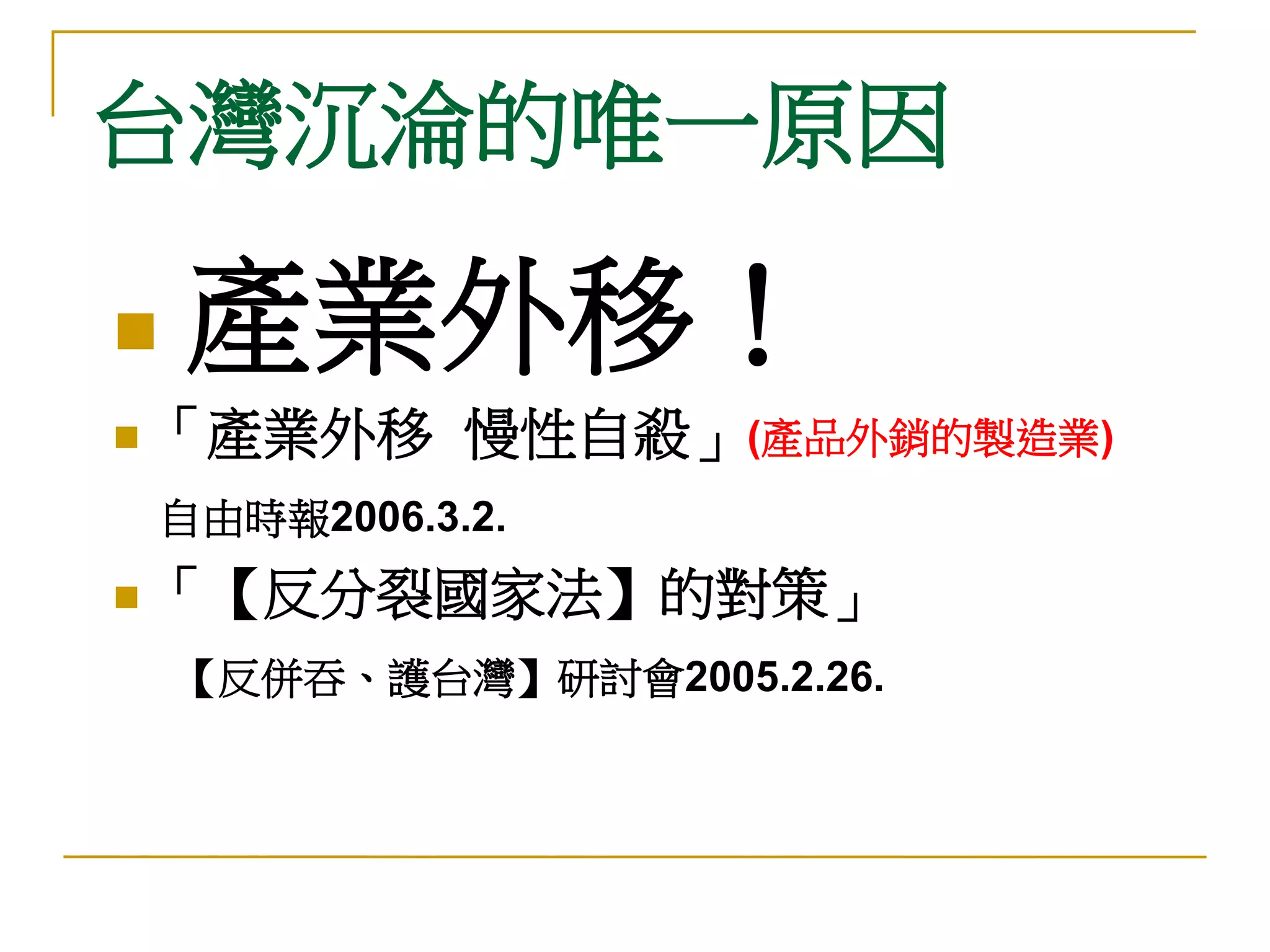 台灣沉淪的唯一原因

   產業外移！
 「產業外移        慢性自殺」(產品外銷的製造業)
    自由時報2006.3.2.
 「【反分裂國家法】的對策」

    【反併吞、護台灣】研討會2005.2.26.
 