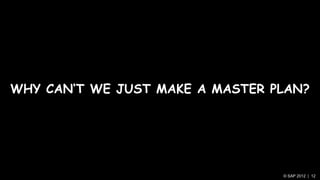 WHY CAN„T WE JUST MAKE A MASTER PLAN?




                                 © SAP 2012 | 12
 