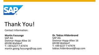 Thank You!
Contact Information:
Martin Fassunge                 Dr. Tobias Hildenbrand
SAP AG                          SAP AG
Dietmar-Hopp-Allee 16           Dietmar-Hopp-Allee 16
69190 Walldorf                  69190 Walldorf
T: +49 6227 7-47474             T: +49 6227 7-47474
martin.georg.fassunge@sap.com   tobias.hildenbrand@sap.com
 