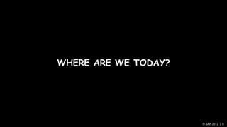 WHERE ARE WE TODAY?




                      © SAP 2012 | 6
 