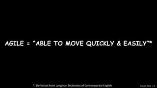 AGILE = “ABLE TO MOVE QUICKLY & EASILY”*




       *) Definition from Longman Dictionary of Contemporary English   © SAP 2012 | 8
 