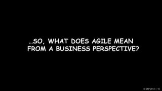 …SO, WHAT DOES AGILE MEAN
FROM A BUSINESS PERSPECTIVE?




                               © SAP 2012 | 10
 