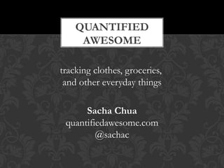 QUANTIFIED
     AWESOME

tracking clothes, groceries,
 and other everyday things

      Sacha Chua
 quantifiedawesome.com
         @sachac
 