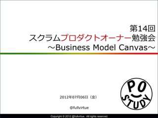Business Model Canvas
2012年07月06日（金）第14回 POStudy
@fullvirtue
1Copyright © POStudy (プロダクトオーナーシップ勉強会). All rights reserved.
 
