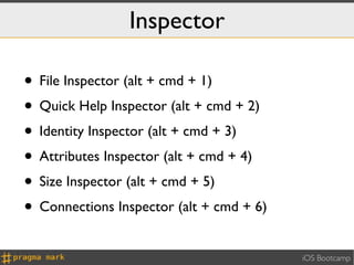 Inspector

• File Inspector (alt + cmd + 1)
• Quick Help Inspector (alt + cmd + 2)
• Identity Inspector (alt + cmd + 3)
• Attributes Inspector (alt + cmd + 4)
• Size Inspector (alt + cmd + 5)
• Connections Inspector (alt + cmd + 6)
                                          iOS Bootcamp
 