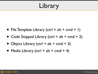 Library


• File Template Library (ctrl + alt + cmd + 1)
• Code Snipped Library (ctrl + alt + cmd + 2)
• Object Library (ctrl + alt + cmd + 3)
• Media Library (ctrl + alt + cmd + 4)

                                                 iOS Bootcamp
 