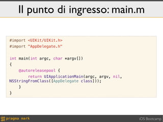 Il punto di ingresso: main.m

#import <UIKit/UIKit.h>
#import "AppDelegate.h"


int main(int argc, char *argv[])
{
    @autoreleasepool {
        return UIApplicationMain(argc, argv, nil,
NSStringFromClass([AppDelegate class]));
    }
}




                                                    iOS Bootcamp
 