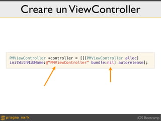 Creare un ViewController



PMViewController *controller = [[[PMViewController alloc]
initWithNibName:@"PMViewController" bundle:nil] autorelease];




                                                        iOS Bootcamp
 