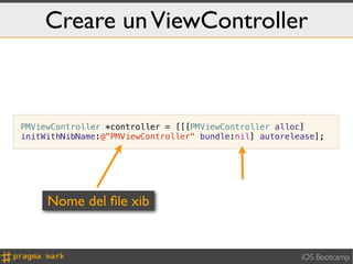 Creare un ViewController



PMViewController *controller = [[[PMViewController alloc]
initWithNibName:@"PMViewController" bundle:nil] autorelease];




     Nome del ﬁle xib


                                                        iOS Bootcamp
 