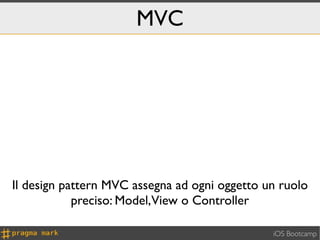 MVC




Il design pattern MVC assegna ad ogni oggetto un ruolo
            preciso: Model,View o Controller

                                               iOS Bootcamp
 