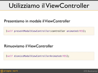 Utilizziamo il ViewController

Presentiamo in modale il ViewController

[self presentModalViewController:controller animated:YES];




Rimuoviamo il ViewController

[self dismissModalViewControllerAnimated:YES];




                                                        iOS Bootcamp
 