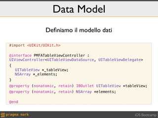 Data Model
                 Deﬁniamo il modello dati

#import <UIKit/UIKit.h>

@interface PMFATableViewController :
UIViewController<UITableViewDataSource, UITableViewDelegate>
{
    UITableView *_tableView;
    NSArray *_elements;
}
@property (nonatomic, retain) IBOutlet UITableView *tableView;
@property (nonatomic, retain) NSArray *elements;

@end


                                                        iOS Bootcamp
 