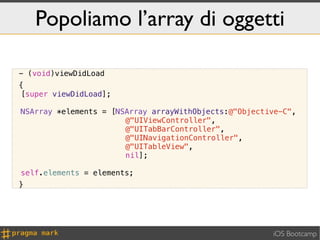Popoliamo l’array di oggetti

 - (void)viewDidLoad
 {
! [super viewDidLoad];

! NSArray *elements = [NSArray arrayWithObjects:@"Objective-C",
                         @"UIViewController",
                         @"UITabBarController",
                         @"UINavigationController",
                         @"UITableView",
                         nil];

! self.elements = elements;
 }




                                                         iOS Bootcamp
 