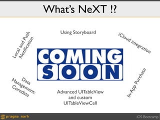 What’s NeXT !?
                     Using Storyboard      iCl
       cat Push

                                                 ou
                                                    d
          ion

                                                        int
                                                           egr
No and




                                                                atio
                                                                    n
   tiﬁ
  cal
Lo




                                                                 e
                                                              has
Ma Dat




                                                          urc
  nag a




                                                        pP
Co em
  red ent




                                                   Ap
     ata :          Advanced UITableView




                                                  In-
                         and custom
                      UITableViewCell

                                                              iOS Bootcamp
 