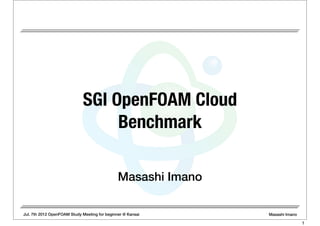 Jul. 7th 2012 OpenFOAM Study Meeting for beginner @ Kansai Masashi Imano
Masashi Imano
SGI OpenFOAM Cloud
Benchmark
1
 
