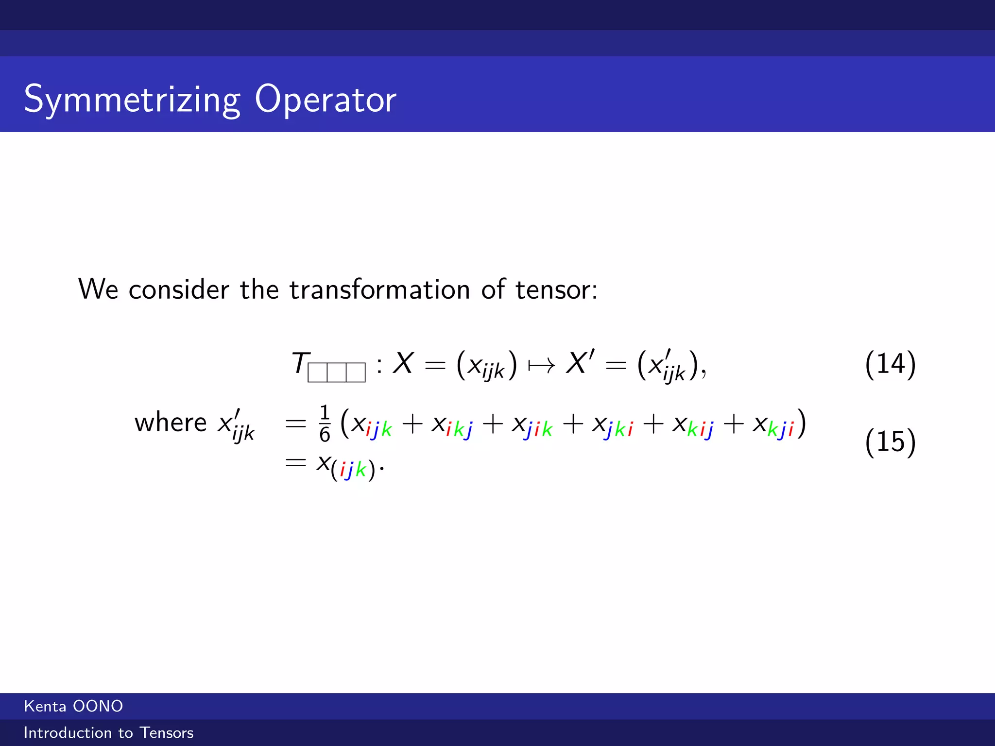 Symmetrizing Operator



       We consider the transformation of tensor:

                           T       : X = (xijk ) → X ′ = (xijk ),
                                                            ′
                                                                            (14)
                      ′
              where xijk   = 1 (xijk + xikj + xjik + xjki + xkij + xkji )
                             6                                              (15)
                           = x(ijk) .




Kenta OONO
Introduction to Tensors
 