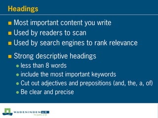 Headings
 Most important content you write
 Used by readers to scan
 Used by search engines to rank relevance
 Strong descriptive headings
 less than 8 words
 include the most important keywords
 Cut out adjectives and prepositions (and, the, a, of)
 Be clear and precise
 