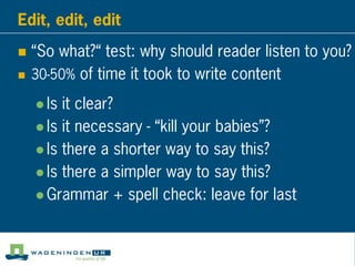 Edit, edit, edit
 “So what?“ test: why should reader listen to you?
 30-50% of time it took to write content
 Is it clear?
 Is it necessary - “kill your babies”?
 Is there a shorter way to say this?
 Is there a simpler way to say this?
 Grammar + spell check: leave for last
 
