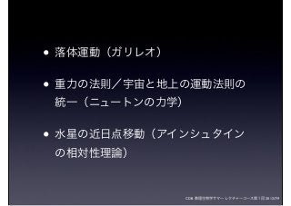 CDB 数理生物学サマーレクチャーコース第１回 2012/7/9
• 落体運動（ガリレオ）
• 重力の法則／宇宙と地上の運動法則の
統一（ニュートンの力学）
• 水星の近日点移動（アインシュタイン
の相対性理論）
 