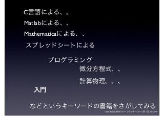 CDB 数理生物学サマーレクチャーコース第１回 2012/7/9
C言語による、、
Matlabによる、、
Mathematicaによる、、
プログラミング
微分方程式、、
計算物理、、、
入門
スプレッドシートによる
などというキーワードの書籍をさがしてみる
 