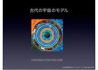 CDB 数理生物学サマーレクチャーコース第１回 2012/7/9
A reconstruction of the Greek worldview, with Earth
circled by the Moon, Sun, planets, and starry zodiac.
古代の宇宙のモデル
 