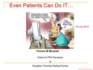 Even Patients Can Do IT…


                                           09 July 2012




           Yvonne M Bennett

            Patient & PPG Secretary
                       of
        Haughton Thornley Medical Centre
                                             Cartoon taken from www.mediclicks.net
 
