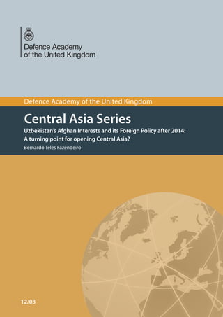 Defence Academy of the United Kingdom

Central Asia Series
Uzbekistan’s Afghan Interests and its Foreign Policy after 2014:
A turning point for opening Central Asia?
Bernardo Teles Fazendeiro

12/03

 