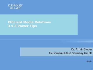 Efficient Media Relations
3 x 3 Power Tips




                                        Dr. Armin Sieber
                       Fleishman-Hillard Germany GmbH

                                                   Berlin


                                                        1
 