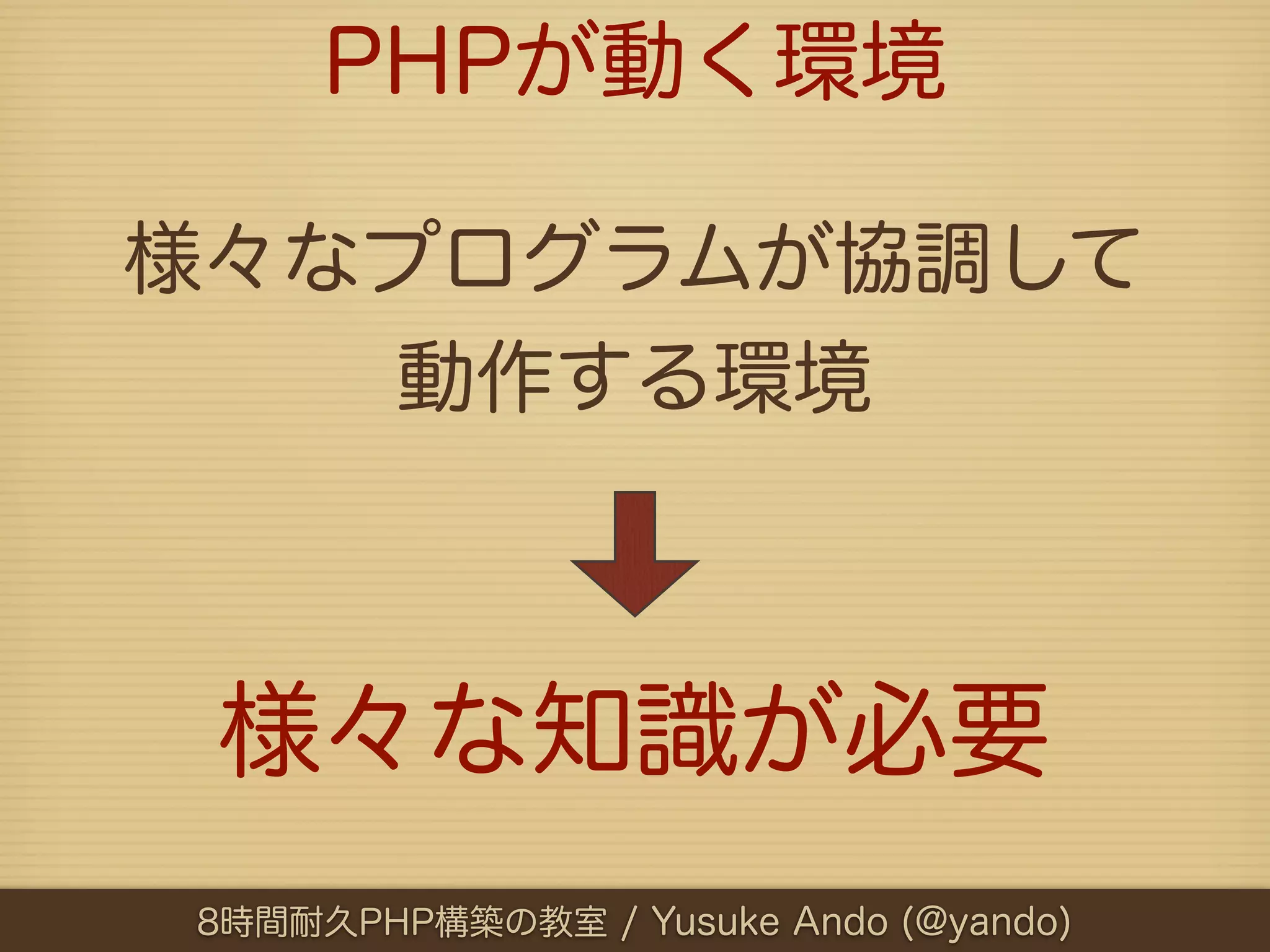 PHPが動く環境

様々なプログラムが協調して
   動作する環境



 様々な知識が必要
8時間耐久PHP構築の教室 / Yusuke Ando (@yando)
 