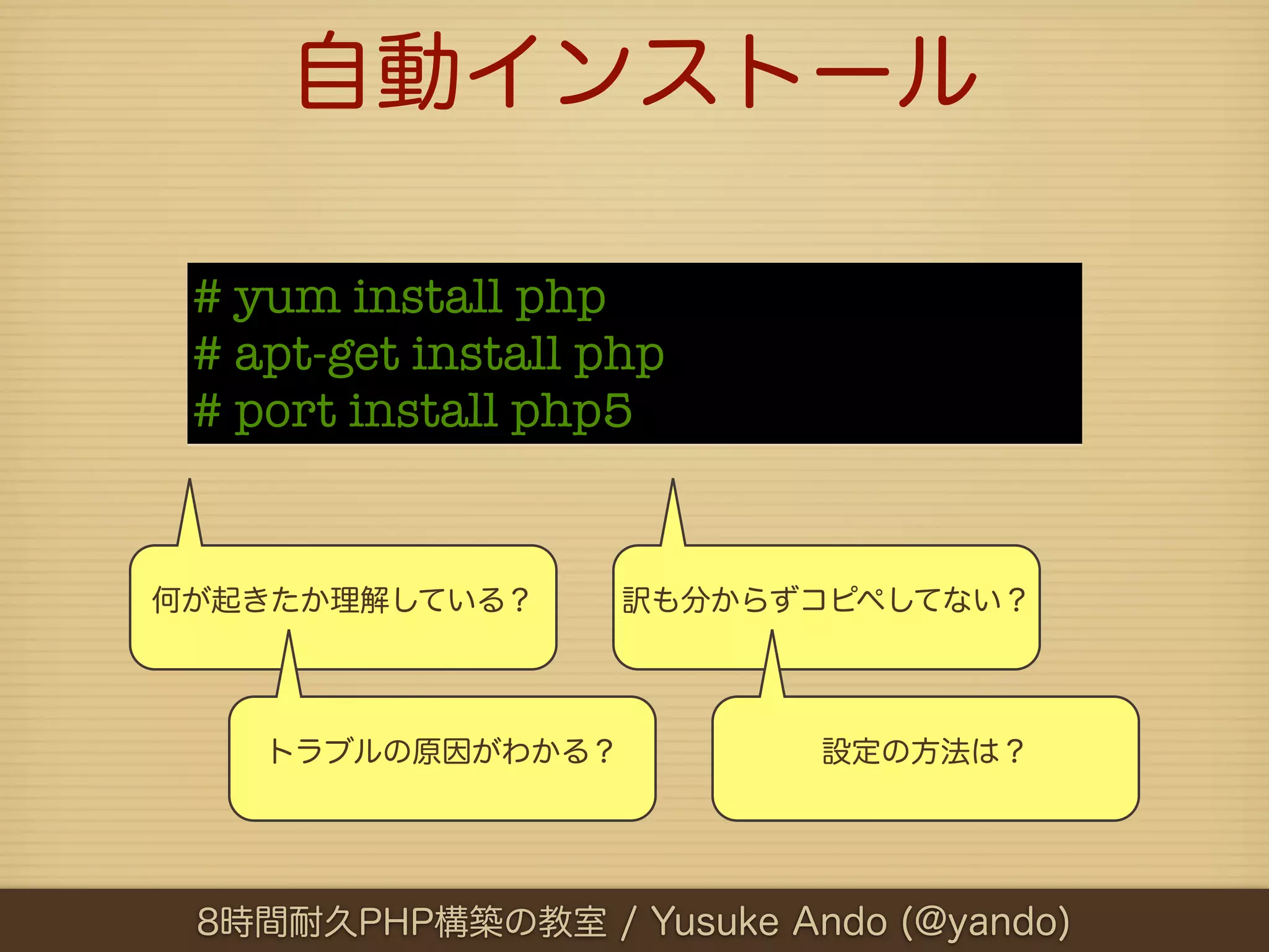 自動インストール

 # yum install php
 # apt-get install php
 # port install php5


何が起きたか理解している？       訳も分からずコピペしてない？




    トラブルの原因がわかる？          設定の方法は？




 8時間耐久PHP構築の教室 / Yusuke Ando (@yando)
 