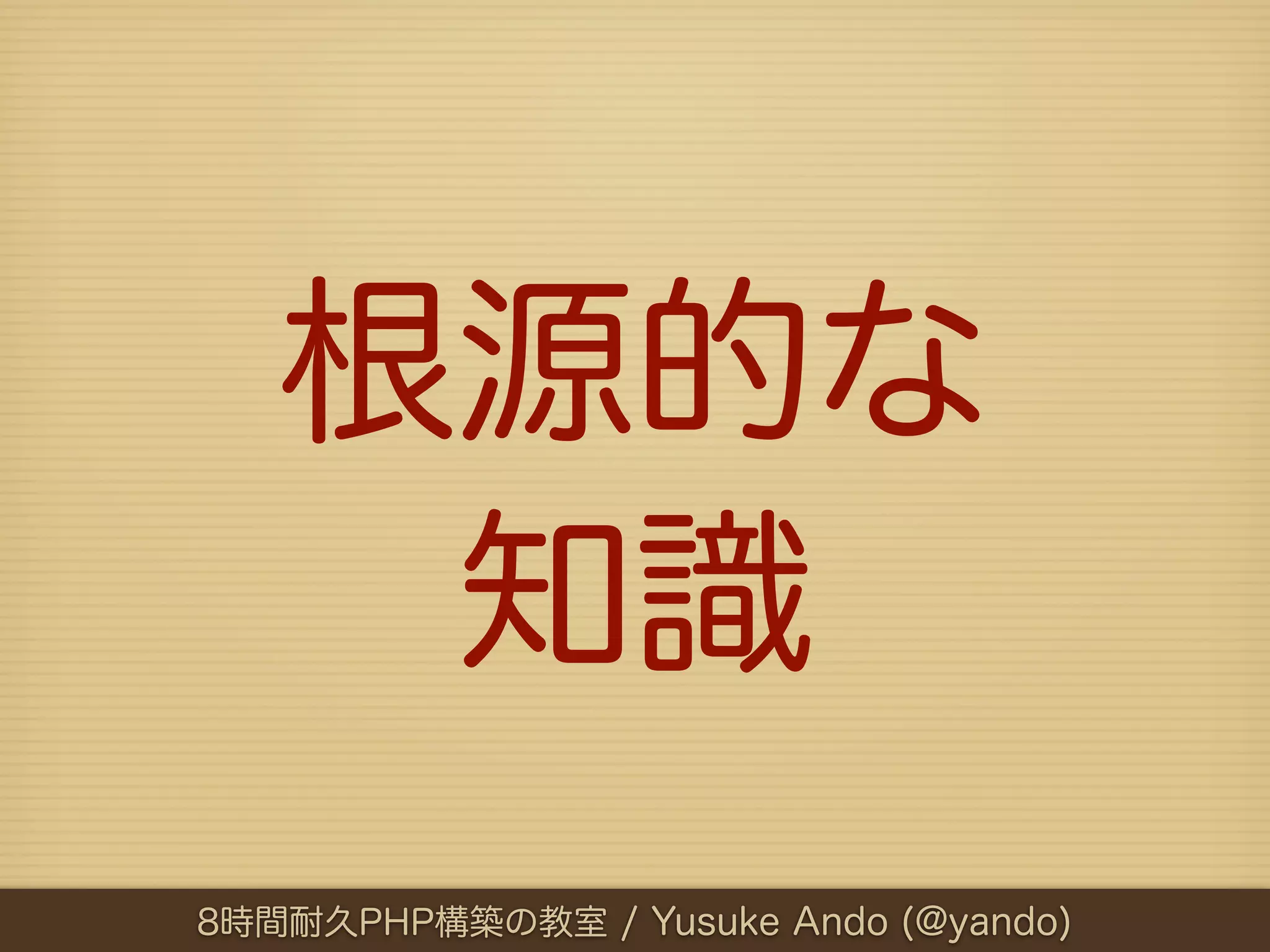 根源的な
    知識
8時間耐久PHP構築の教室 / Yusuke Ando (@yando)
 
