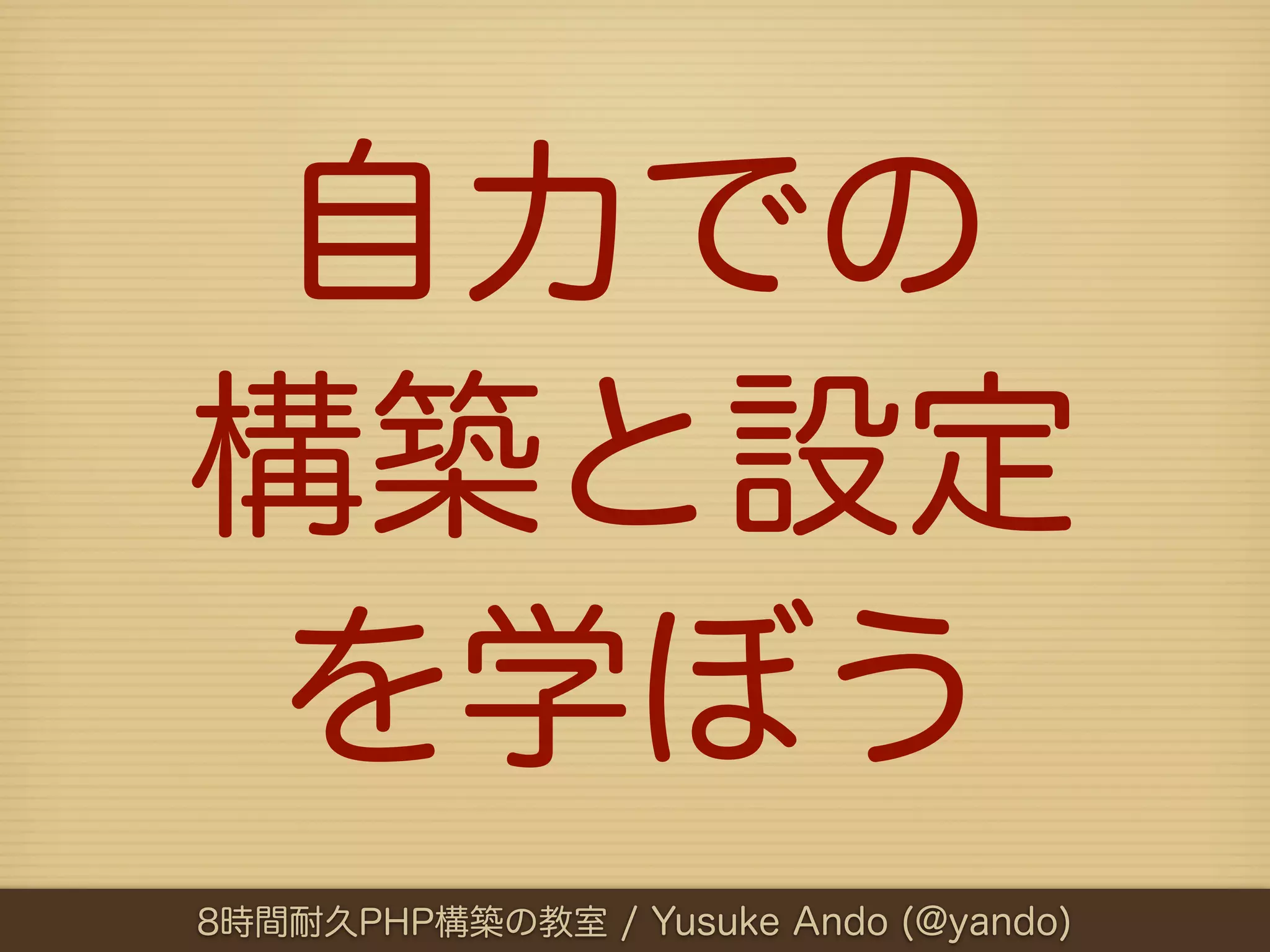 自力での
構築と設定
 を学ぼう
8時間耐久PHP構築の教室 / Yusuke Ando (@yando)
 