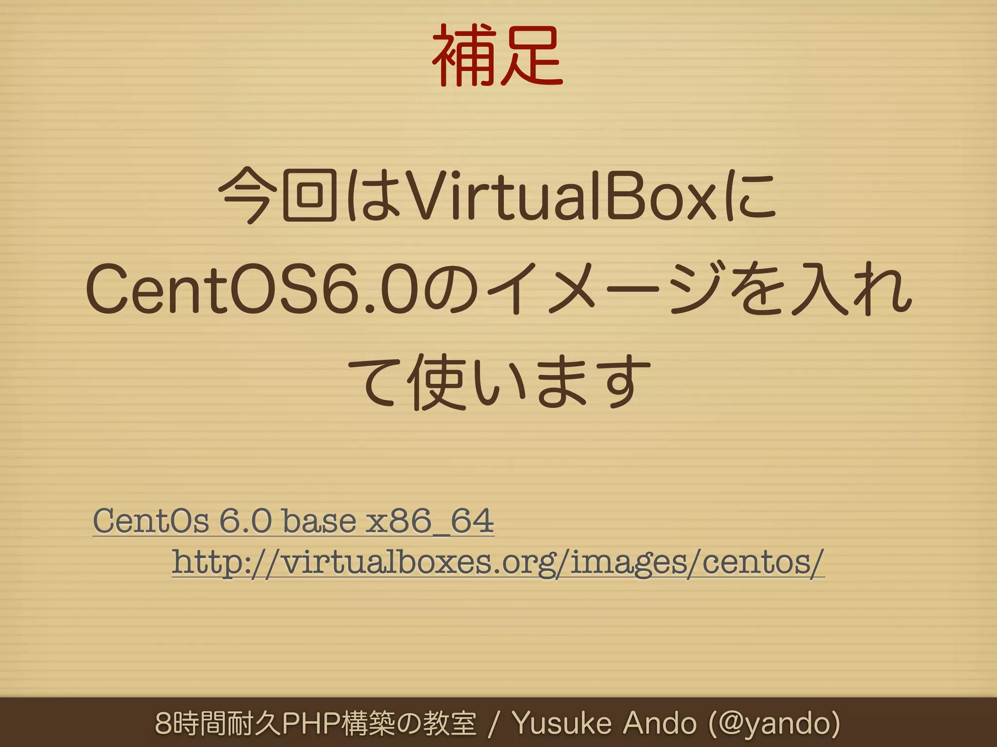 補足

    今回はVirtualBoxに
CentOS6.0のイメージを入れ
       て使います

CentOs 6.0 base x86_64
    http://virtualboxes.org/images/centos/



   8時間耐久PHP構築の教室 / Yusuke Ando (@yando)
 