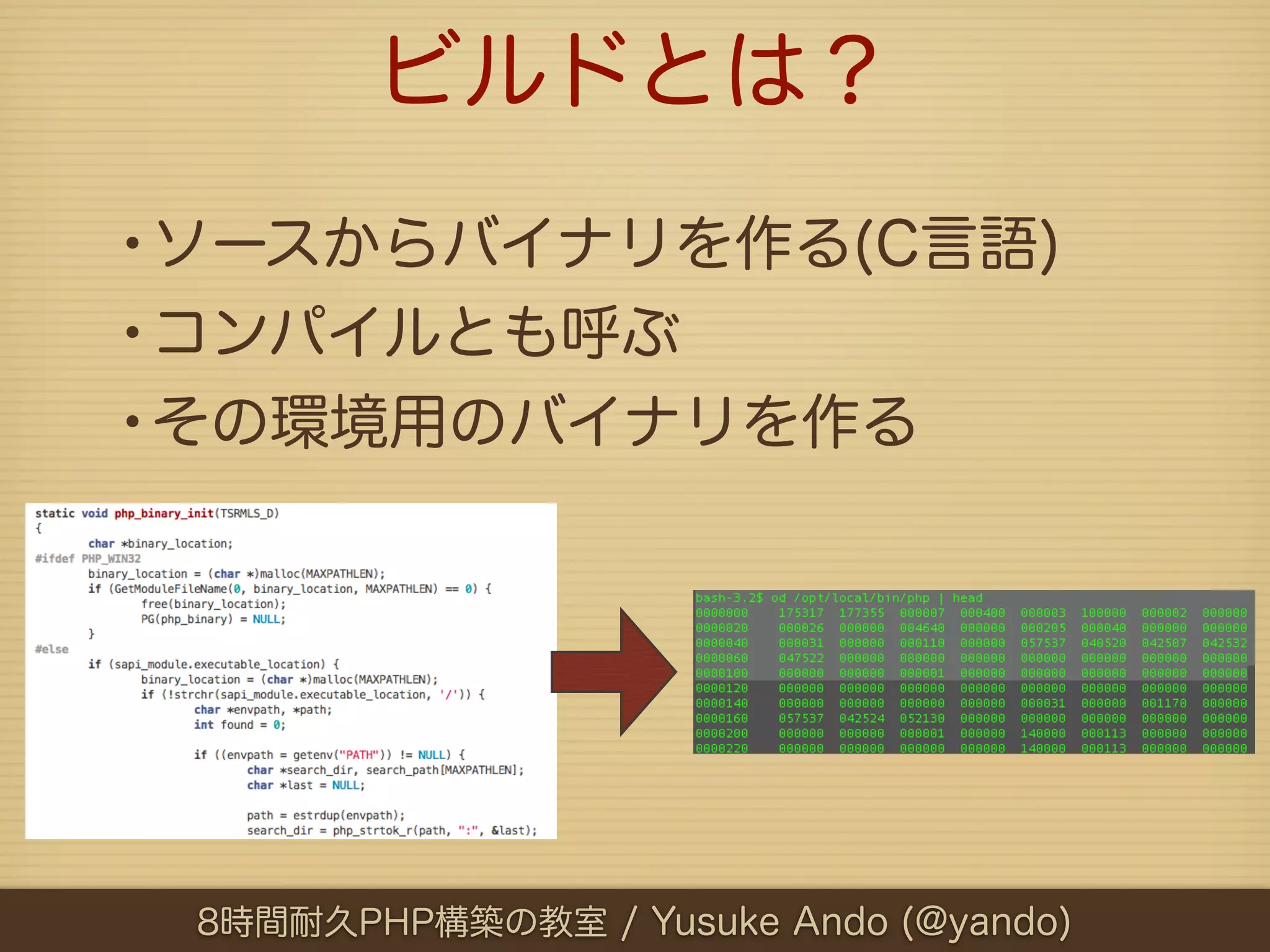 ビルドとは？
•ソースからバイナリを作る(C言語)
•コンパイルとも呼ぶ
•その環境用のバイナリを作る




 8時間耐久PHP構築の教室 / Yusuke Ando (@yando)
 