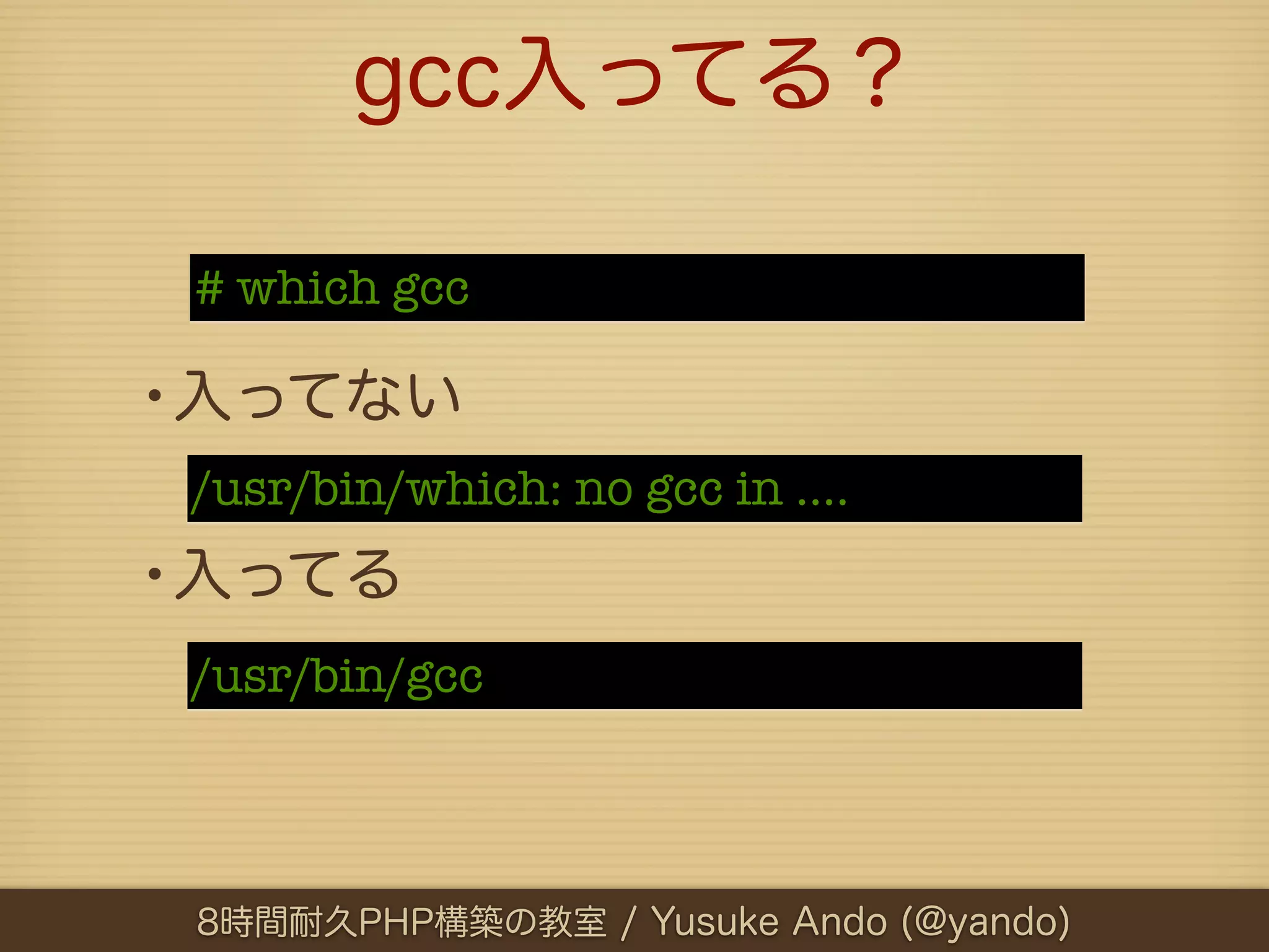 gcc入ってる？

 # which gcc

•入ってない
 /usr/bin/which: no gcc in ....
•入ってる
 /usr/bin/gcc



 8時間耐久PHP構築の教室 / Yusuke Ando (@yando)
 